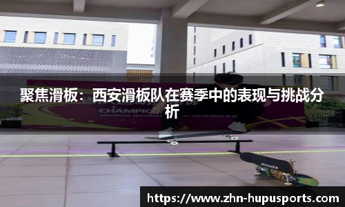 聚焦滑板：西安滑板队在赛季中的表现与挑战分析