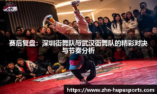 赛后复盘：深圳街舞队与武汉街舞队的精彩对决与节奏分析