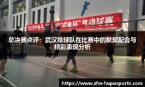 总决赛点评：武汉排球队在比赛中的默契配合与精彩表现分析