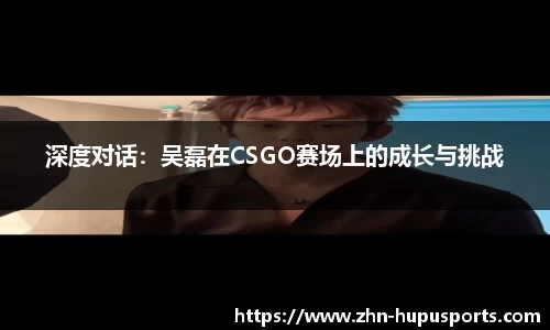 深度对话：吴磊在CSGO赛场上的成长与挑战
